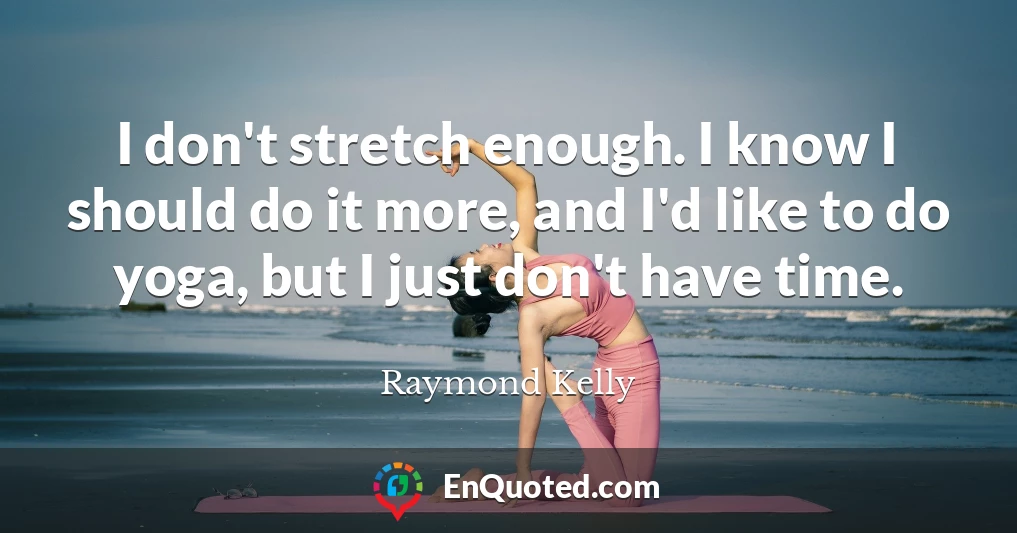 I don't stretch enough. I know I should do it more, and I'd like to do yoga, but I just don't have time.
