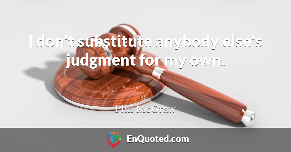 I don't substitute anybody else's judgment for my own.