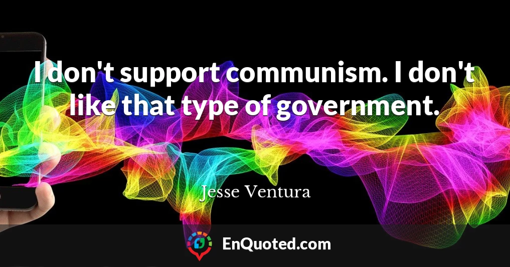 I don't support communism. I don't like that type of government.