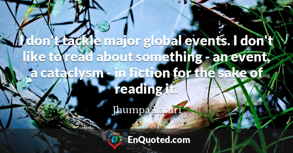 I don't tackle major global events. I don't like to read about something - an event, a cataclysm - in fiction for the sake of reading it.