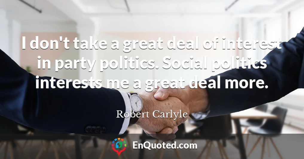 I don't take a great deal of interest in party politics. Social politics interests me a great deal more.