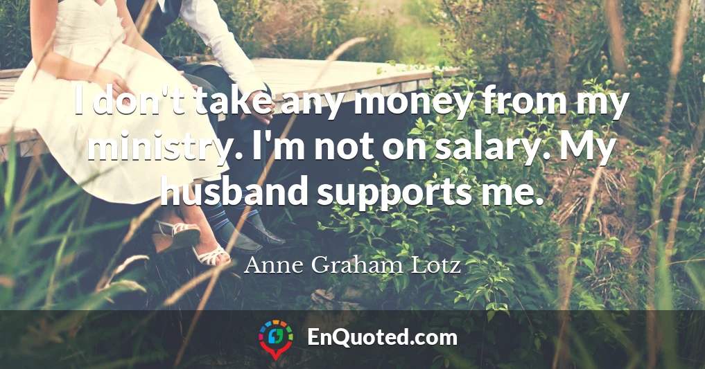 I don't take any money from my ministry. I'm not on salary. My husband supports me.