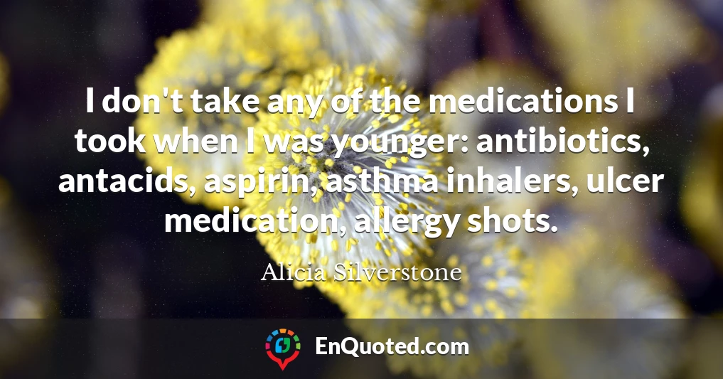 I don't take any of the medications I took when I was younger: antibiotics, antacids, aspirin, asthma inhalers, ulcer medication, allergy shots.