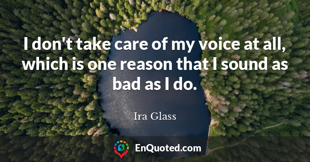 I don't take care of my voice at all, which is one reason that I sound as bad as I do.