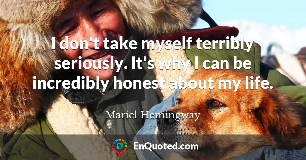 I don't take myself terribly seriously. It's why I can be incredibly honest about my life.