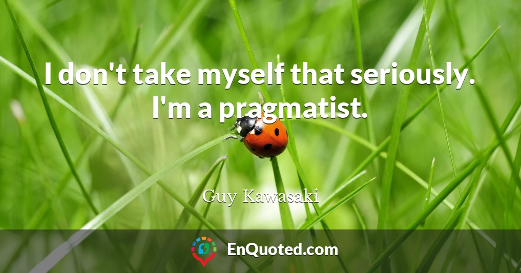 I don't take myself that seriously. I'm a pragmatist.