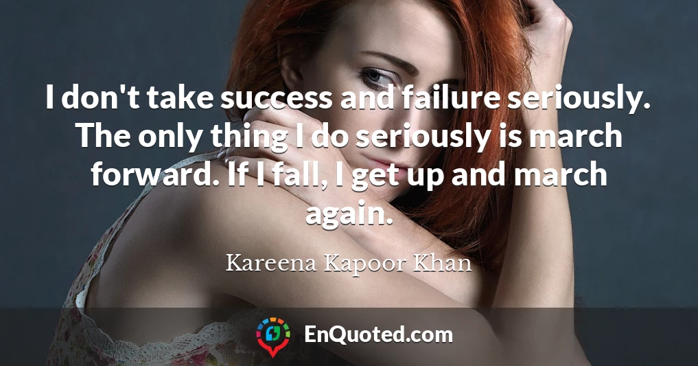 I don't take success and failure seriously. The only thing I do seriously is march forward. If I fall, I get up and march again.