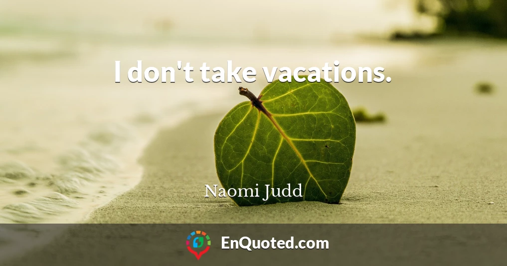 I don't take vacations.