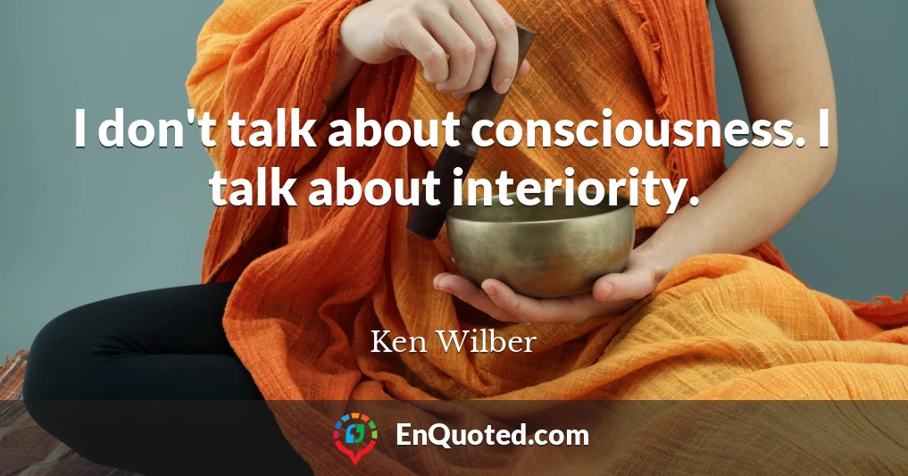 I don't talk about consciousness. I talk about interiority.