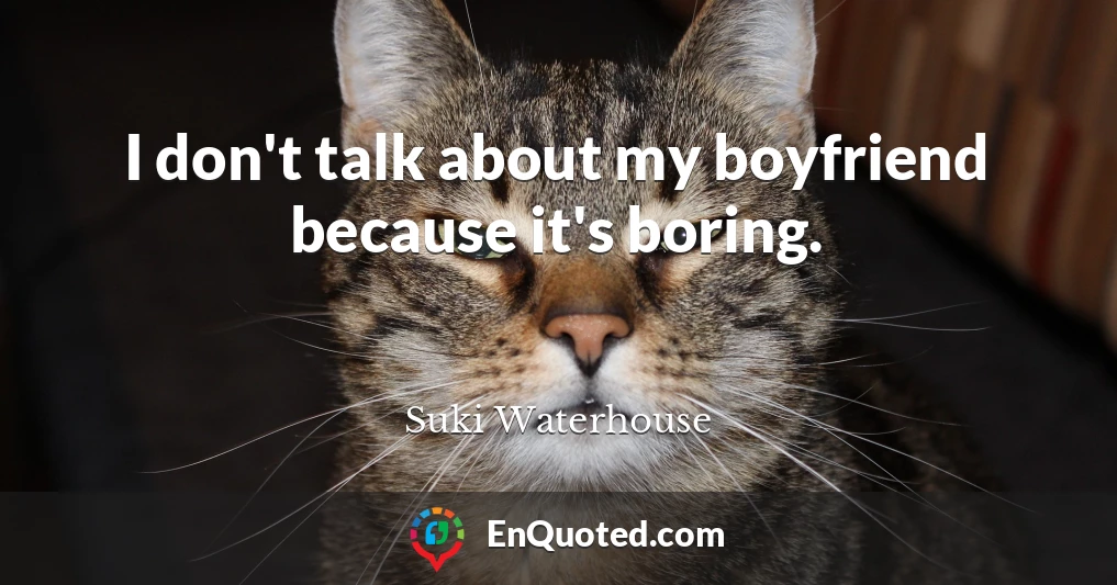 I don't talk about my boyfriend because it's boring.