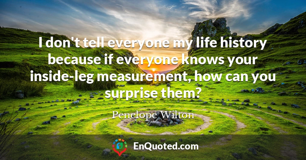 I don't tell everyone my life history because if everyone knows your inside-leg measurement, how can you surprise them?