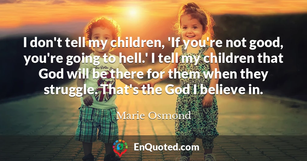 I don't tell my children, 'If you're not good, you're going to hell.' I tell my children that God will be there for them when they struggle. That's the God I believe in.