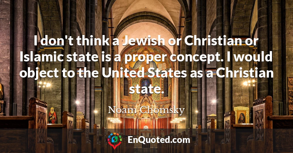I don't think a Jewish or Christian or Islamic state is a proper concept. I would object to the United States as a Christian state.