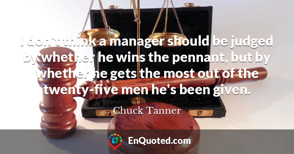 I don't think a manager should be judged by whether he wins the pennant, but by whether he gets the most out of the twenty-five men he's been given.