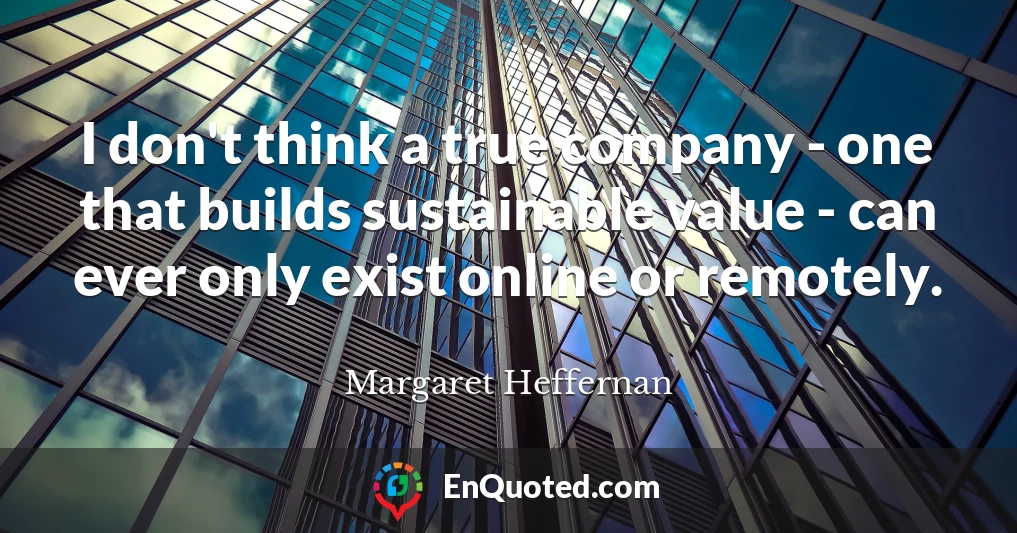 I don't think a true company - one that builds sustainable value - can ever only exist online or remotely.