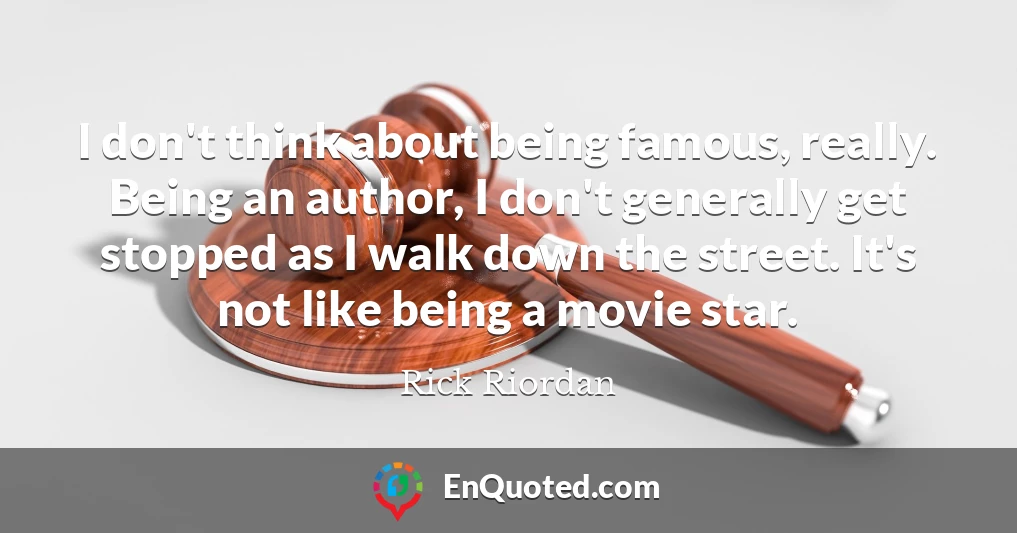 I don't think about being famous, really. Being an author, I don't generally get stopped as I walk down the street. It's not like being a movie star.