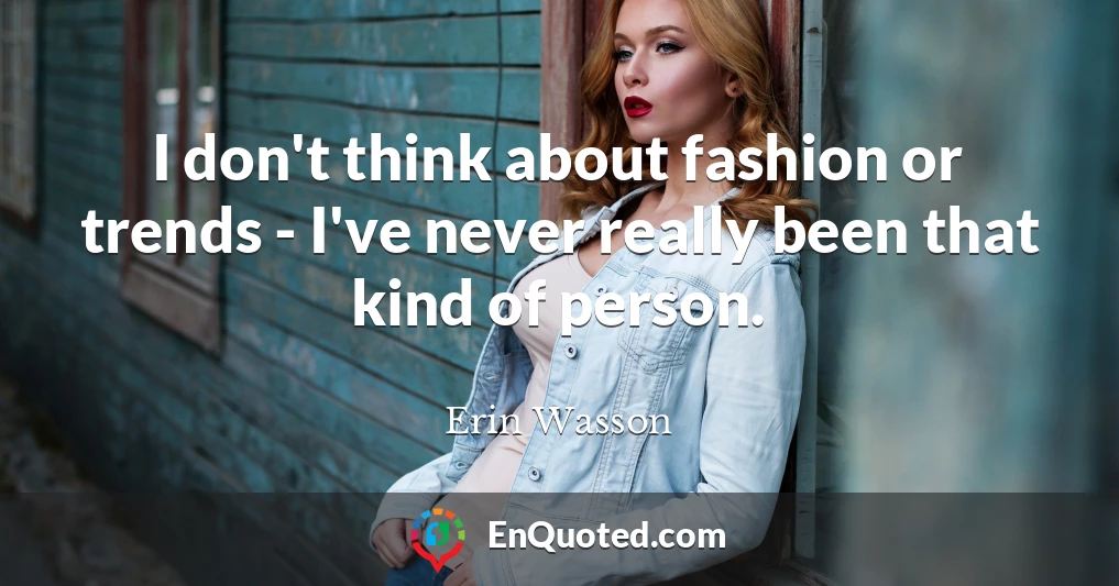 I don't think about fashion or trends - I've never really been that kind of person.