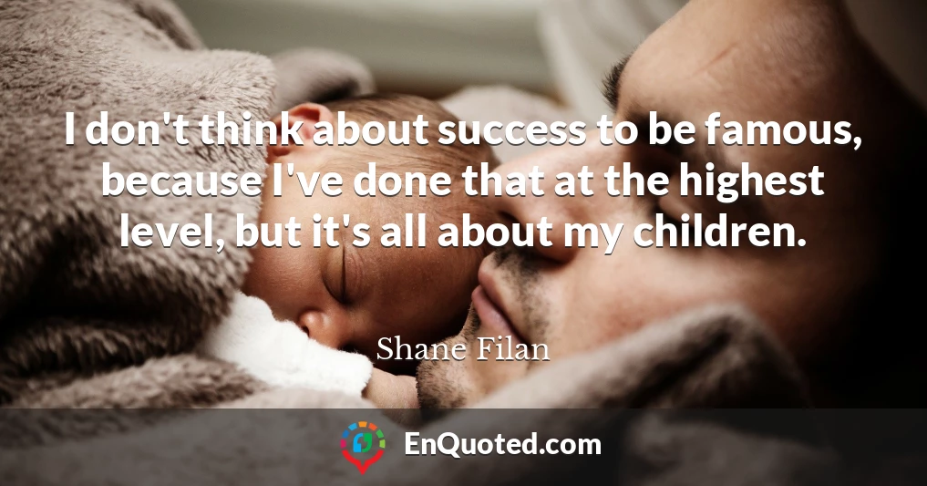 I don't think about success to be famous, because I've done that at the highest level, but it's all about my children.