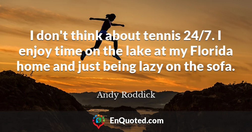 I don't think about tennis 24/7. I enjoy time on the lake at my Florida home and just being lazy on the sofa.