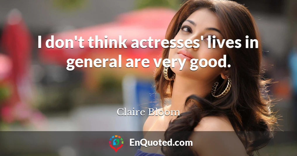 I don't think actresses' lives in general are very good.