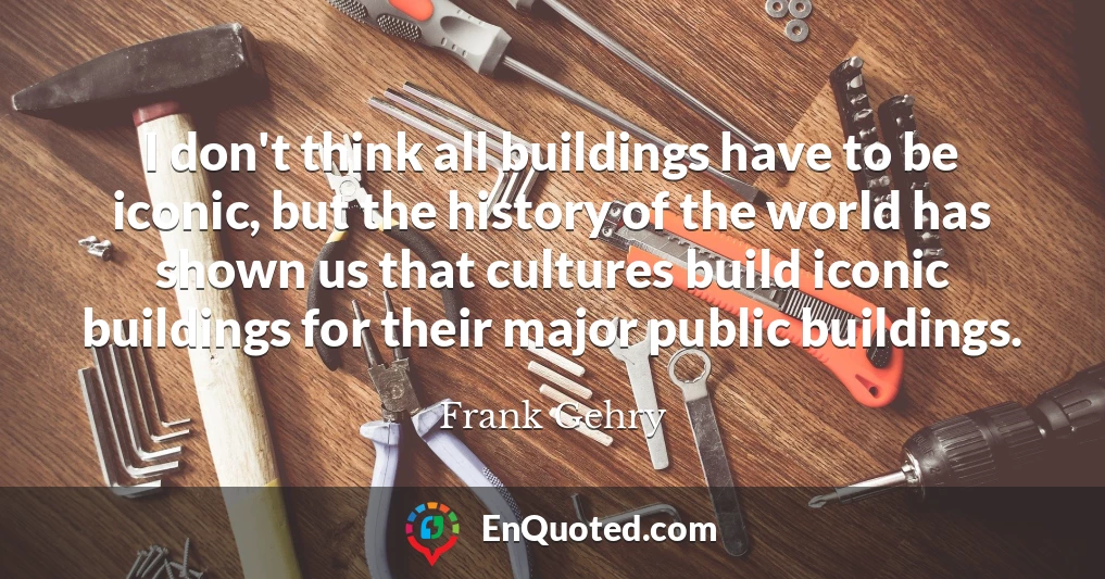I don't think all buildings have to be iconic, but the history of the world has shown us that cultures build iconic buildings for their major public buildings.