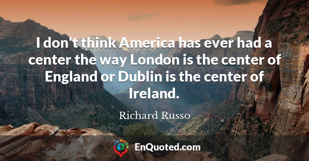 I don't think America has ever had a center the way London is the center of England or Dublin is the center of Ireland.