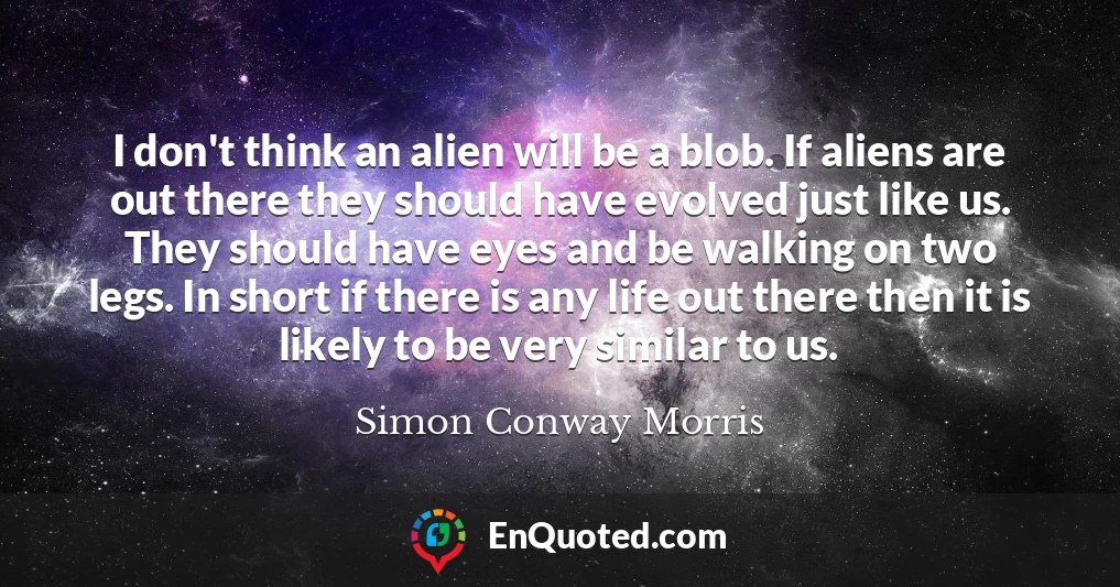 I don't think an alien will be a blob. If aliens are out there they should have evolved just like us. They should have eyes and be walking on two legs. In short if there is any life out there then it is likely to be very similar to us.