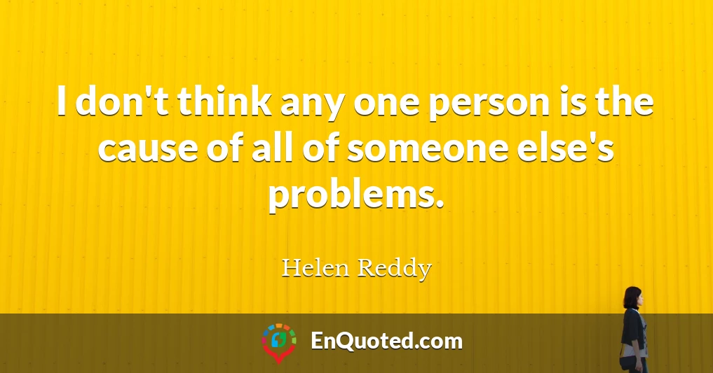 I don't think any one person is the cause of all of someone else's problems.