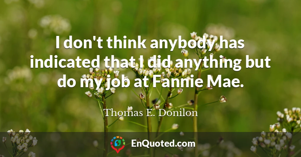 I don't think anybody has indicated that I did anything but do my job at Fannie Mae.
