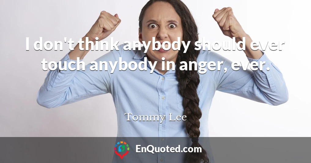 I don't think anybody should ever touch anybody in anger, ever.