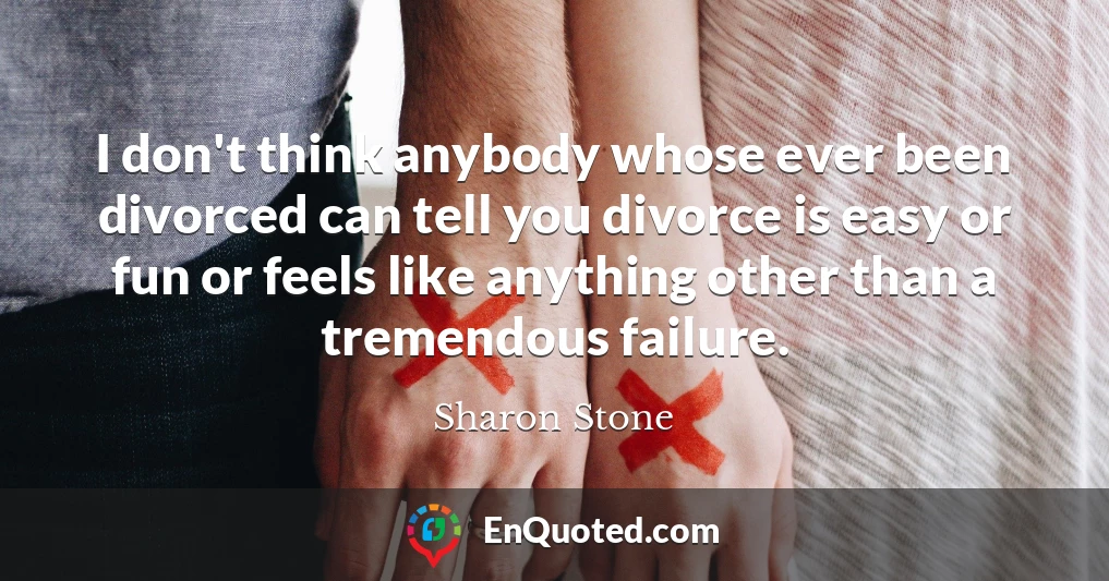 I don't think anybody whose ever been divorced can tell you divorce is easy or fun or feels like anything other than a tremendous failure.