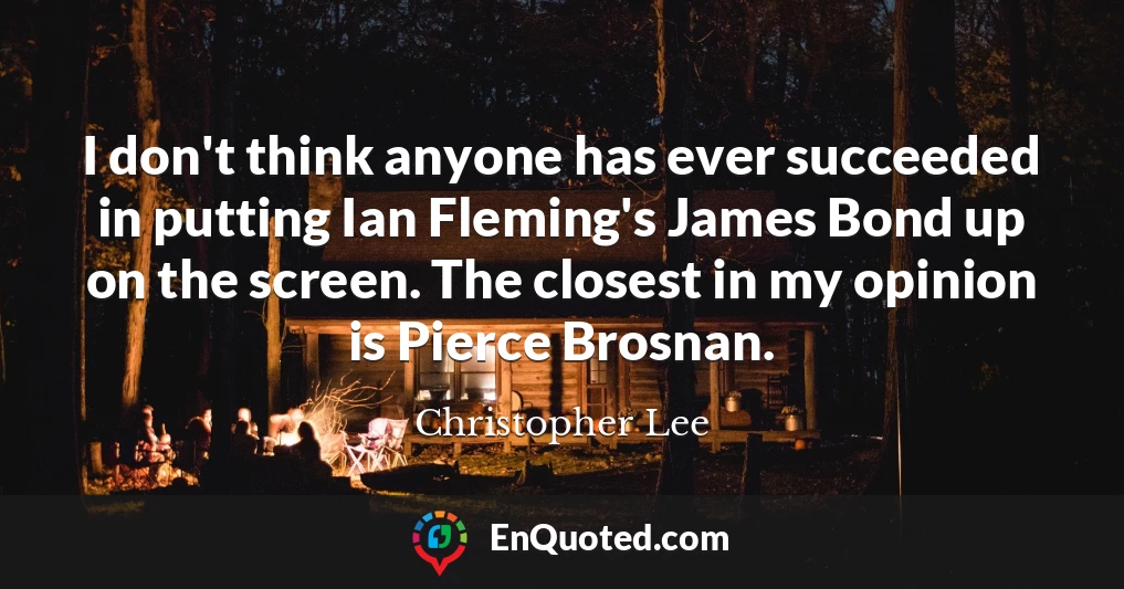 I don't think anyone has ever succeeded in putting Ian Fleming's James Bond up on the screen. The closest in my opinion is Pierce Brosnan.