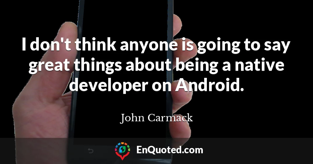 I don't think anyone is going to say great things about being a native developer on Android.