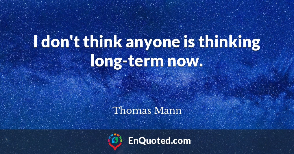 I don't think anyone is thinking long-term now.