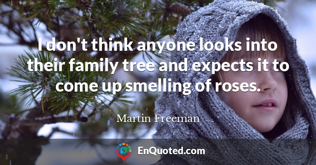 I don't think anyone looks into their family tree and expects it to come up smelling of roses.