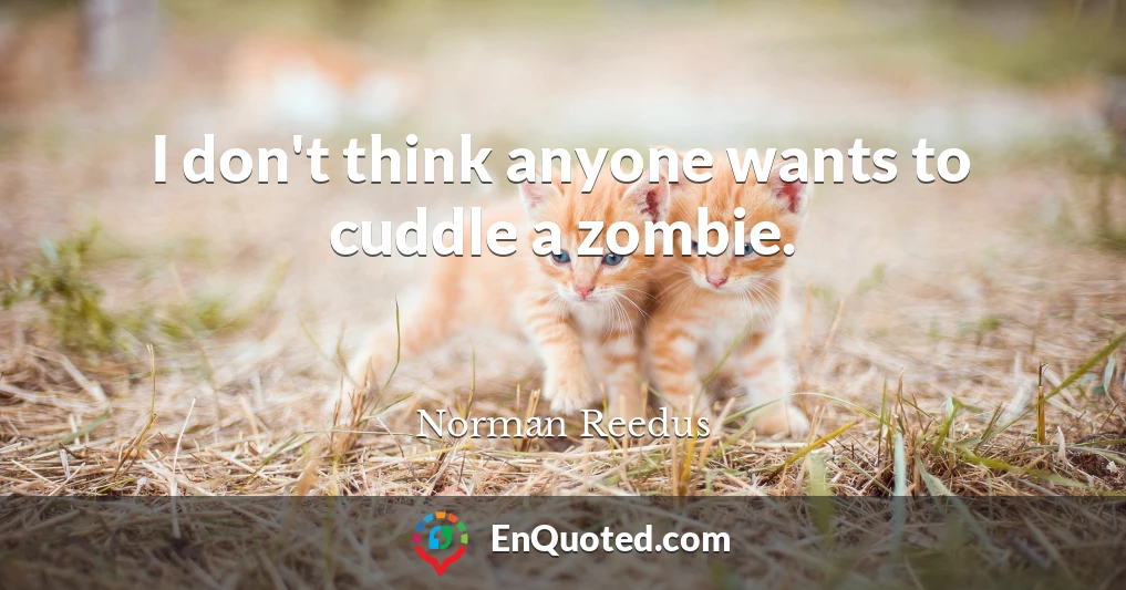 I don't think anyone wants to cuddle a zombie.