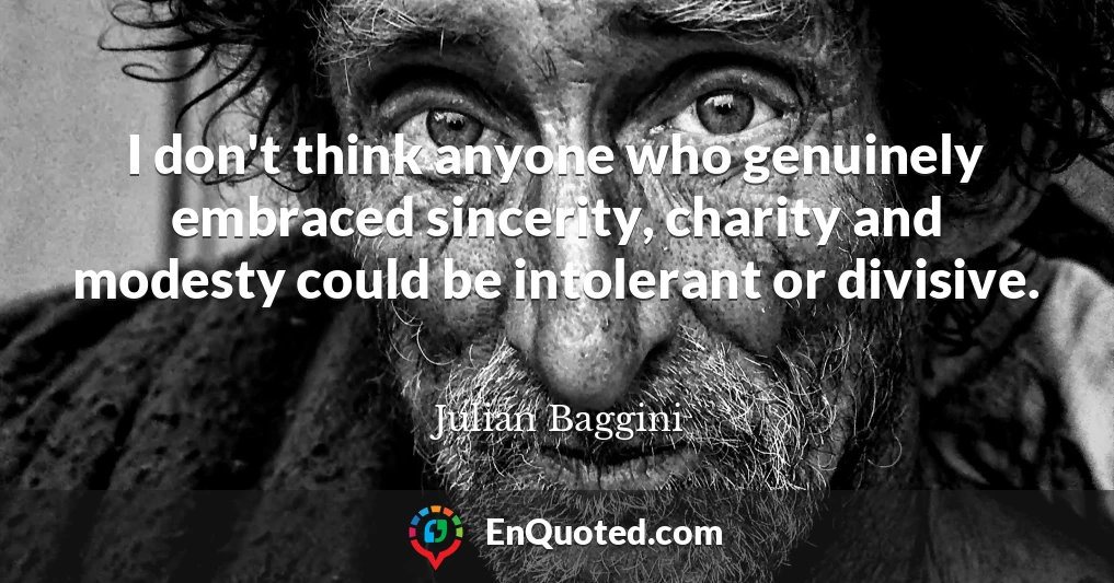 I don't think anyone who genuinely embraced sincerity, charity and modesty could be intolerant or divisive.