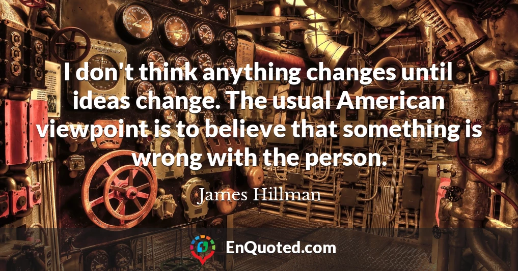 I don't think anything changes until ideas change. The usual American viewpoint is to believe that something is wrong with the person.