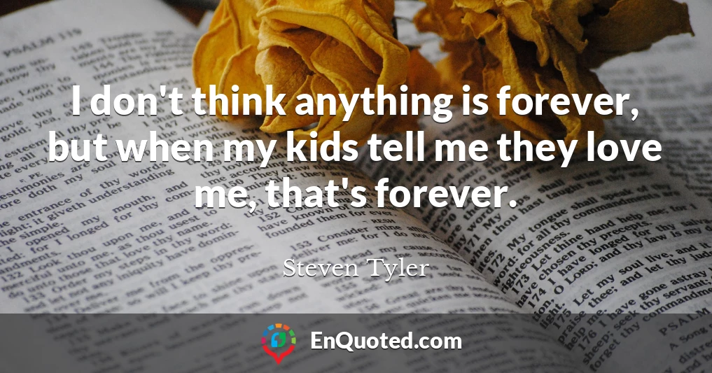 I don't think anything is forever, but when my kids tell me they love me, that's forever.