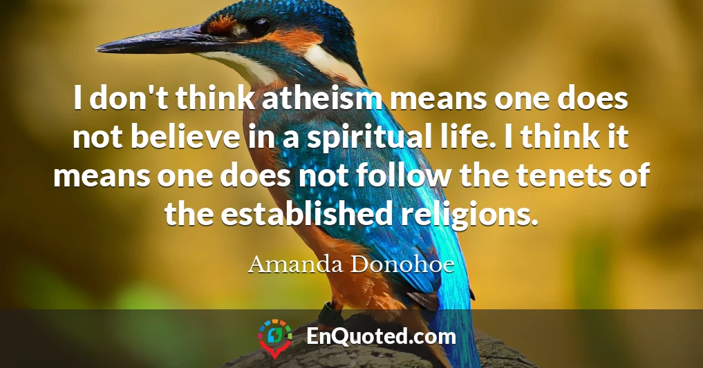 I don't think atheism means one does not believe in a spiritual life. I think it means one does not follow the tenets of the established religions.
