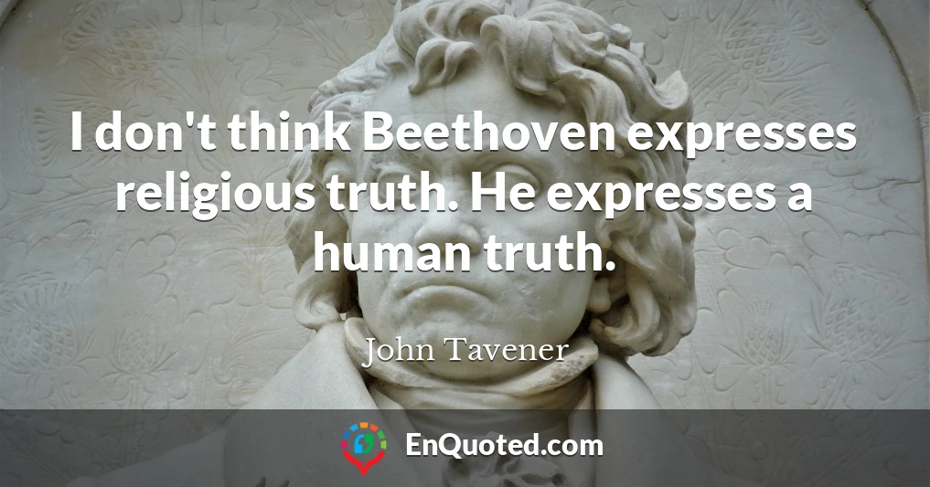 I don't think Beethoven expresses religious truth. He expresses a human truth.