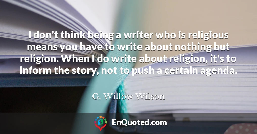 I don't think being a writer who is religious means you have to write about nothing but religion. When I do write about religion, it's to inform the story, not to push a certain agenda.