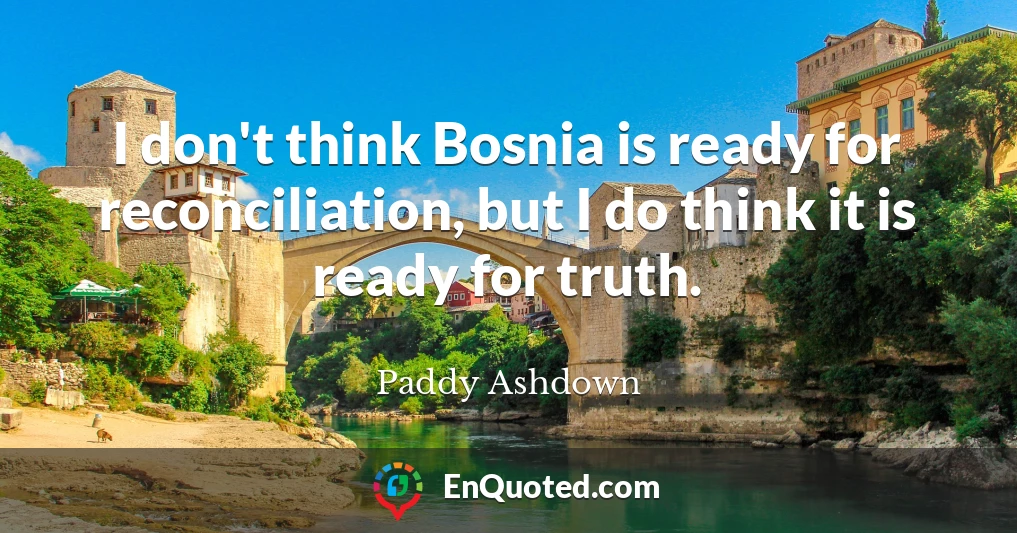 I don't think Bosnia is ready for reconciliation, but I do think it is ready for truth.