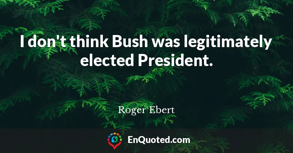 I don't think Bush was legitimately elected President.