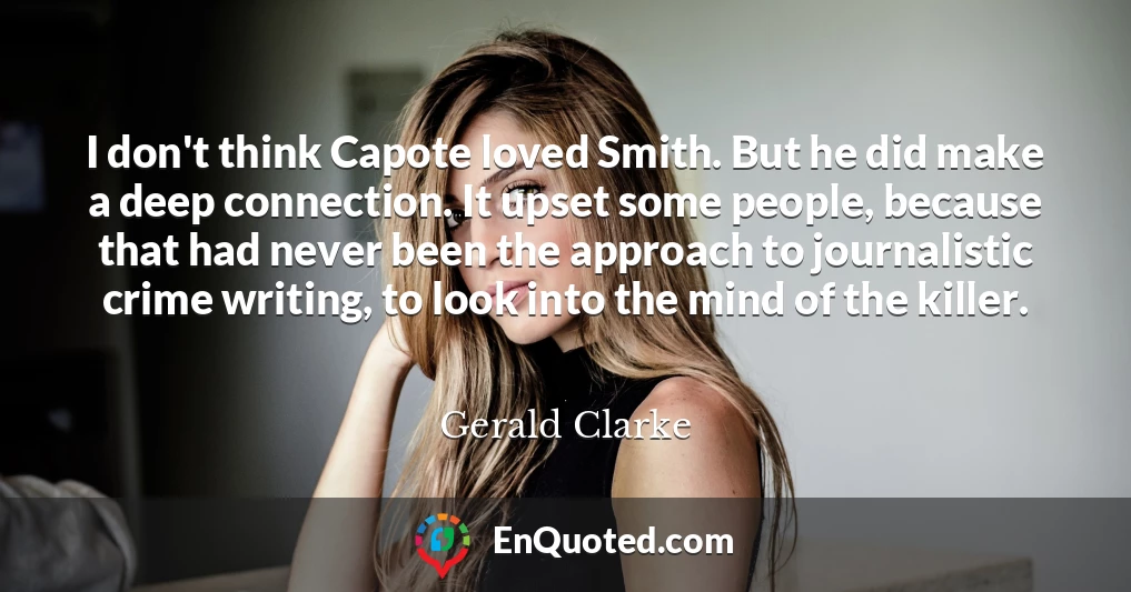 I don't think Capote loved Smith. But he did make a deep connection. It upset some people, because that had never been the approach to journalistic crime writing, to look into the mind of the killer.
