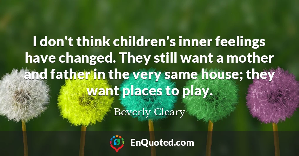 I don't think children's inner feelings have changed. They still want a mother and father in the very same house; they want places to play.