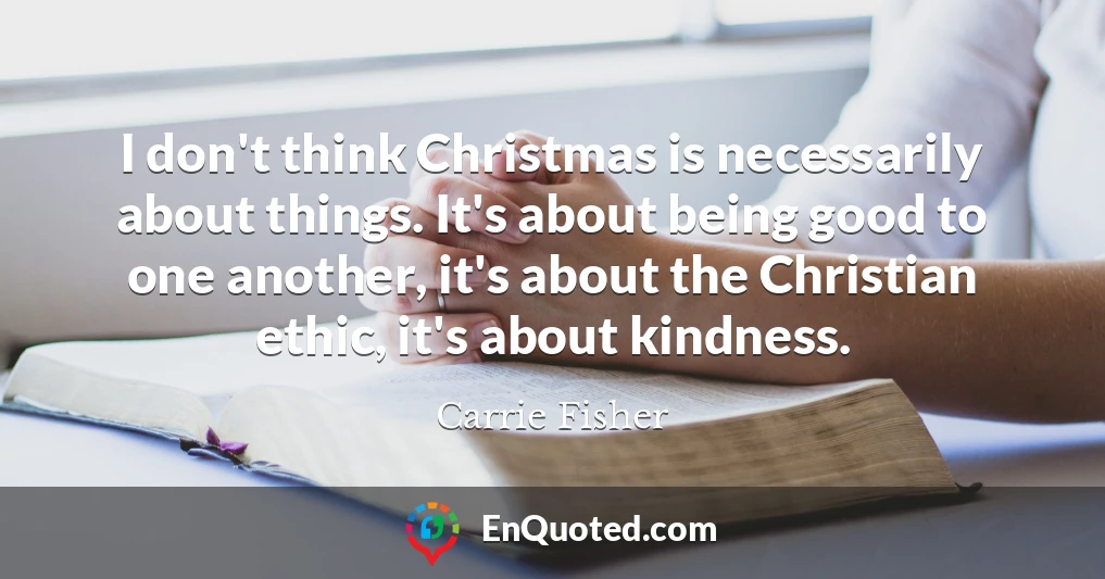 I don't think Christmas is necessarily about things. It's about being good to one another, it's about the Christian ethic, it's about kindness.