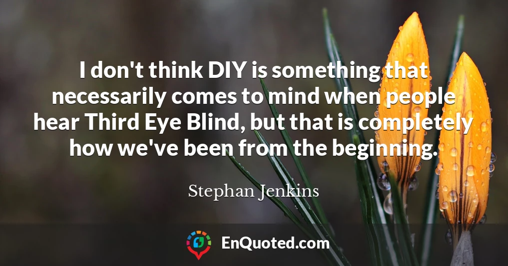 I don't think DIY is something that necessarily comes to mind when people hear Third Eye Blind, but that is completely how we've been from the beginning.