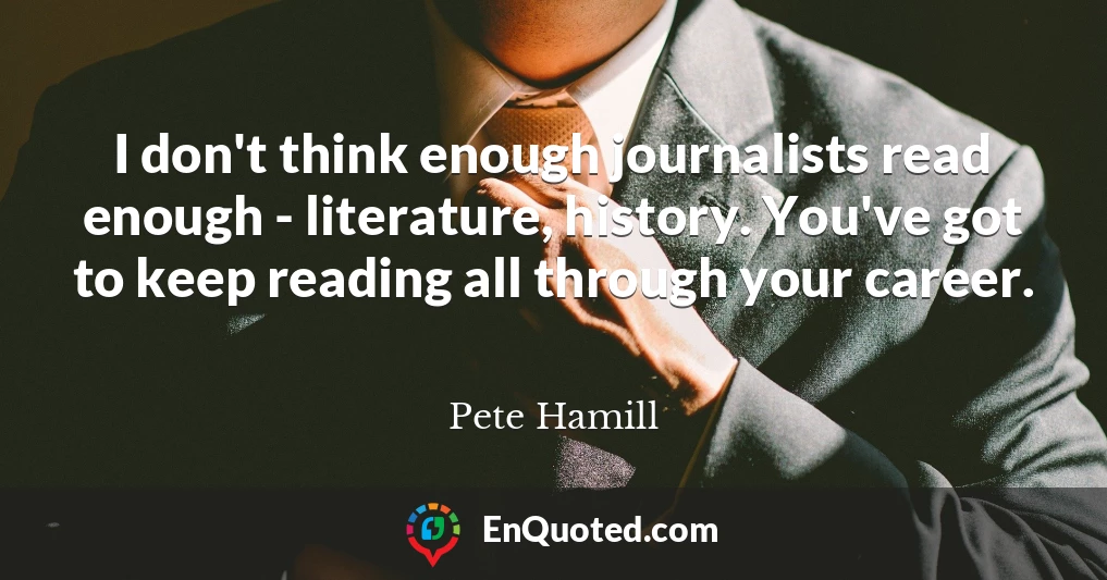 I don't think enough journalists read enough - literature, history. You've got to keep reading all through your career.