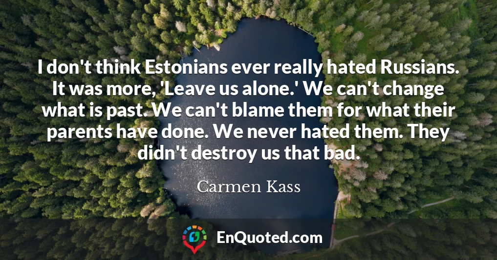 I don't think Estonians ever really hated Russians. It was more, 'Leave us alone.' We can't change what is past. We can't blame them for what their parents have done. We never hated them. They didn't destroy us that bad.